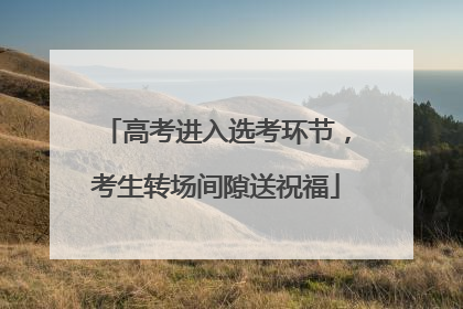 高考进入选考环节，考生转场间隙送祝福