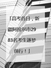 高考首日，新疆阿拉尔市2983名考生逐梦前行！