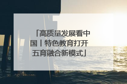 高质量发展看中国丨特色教育打开五育融合新模式