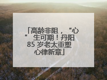 高龄非阻，“心” 生可期！丹阳85 岁老太重塑心律新章