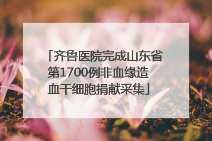 齐鲁医院完成山东省第1700例非血缘造血干细胞捐献采集