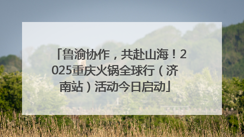 鲁渝协作，共赴山海！2025重庆火锅全球行（济南站）活动今日启动