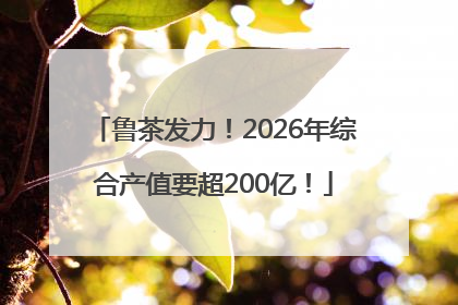 鲁茶发力！2026年综合产值要超200亿！