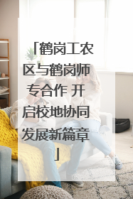 鹤岗工农区与鹤岗师专合作 开启校地协同发展新篇章