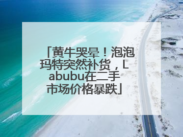 黄牛哭晕！泡泡玛特突然补货，Labubu在二手市场价格暴跌