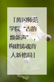 黄冈师范学院“古韵焕新声”，构建铸魂育人新格局