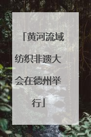黄河流域纺织非遗大会在德州举行