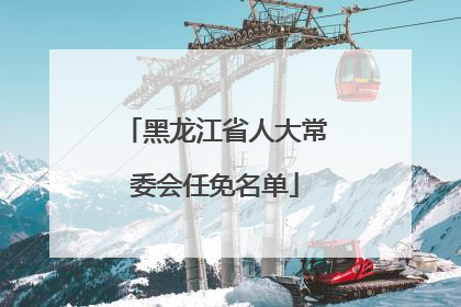 黑龙江省人大常委会任免名单