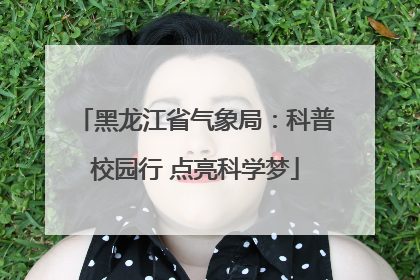 黑龙江省气象局：科普校园行 点亮科学梦