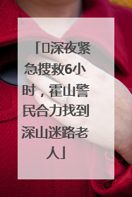 ﻿深夜紧急搜救6小时，霍山警民合力找到深山迷路老人