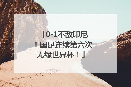 0-1不敌印尼！国足连续第六次无缘世界杯！