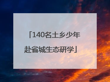 140名土乡少年赴省城生态研学