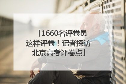 1660名评卷员这样评卷！记者探访北京高考评卷点
