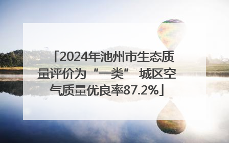 2024年池州市生态质量评价为“一类” 城区空气质量优良率87.2%
