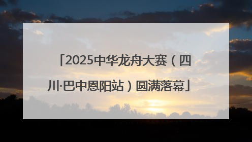 2025中华龙舟大赛（四川·巴中恩阳站）圆满落幕