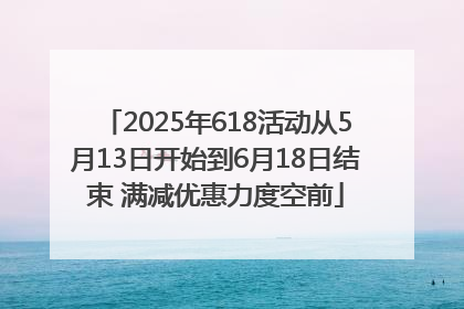 2025年618活动从5月13日开始到6月18日结束 满减优惠力度空前