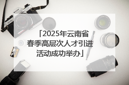 2025年云南省春季高层次人才引进活动成功举办