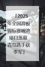 2025年全国滑板锦标赛碗池项目落幕 青岛选手获季军