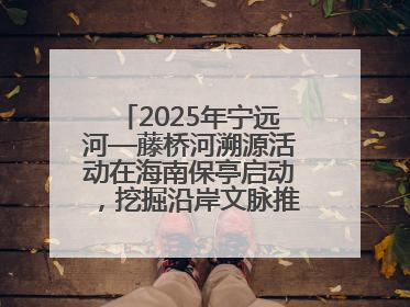 2025年宁远河—藤桥河溯源活动在海南保亭启动，挖掘沿岸文脉推动绿色发展