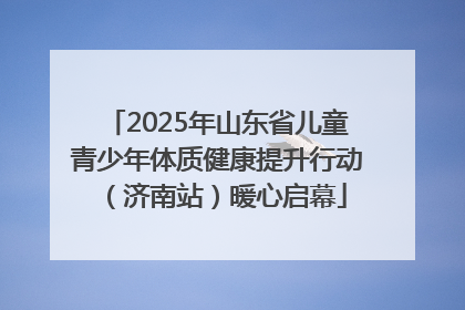 2025年山东省儿童青少年体质健康提升行动（济南站）暖心启幕