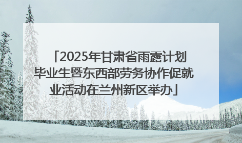 2025年甘肃省雨露计划毕业生暨东西部劳务协作促就业活动在兰州新区举办