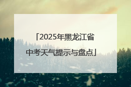 2025年黑龙江省中考天气提示与盘点