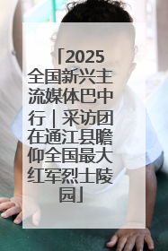 2025全国新兴主流媒体巴中行｜采访团在通江县瞻仰全国最大红军烈士陵园