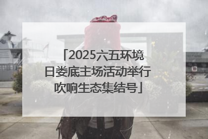 2025六五环境日娄底主场活动举行 吹响生态集结号