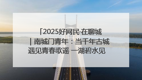 2025好网民·在聊城｜南城门青年：当千年古城遇见青春歌谣 一湖碧水见证的“聊城式浪漫”