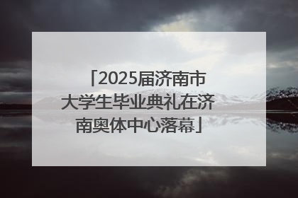 2025届济南市大学生毕业典礼在济南奥体中心落幕