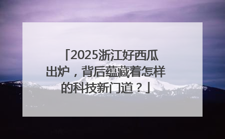 2025浙江好西瓜出炉，背后蕴藏着怎样的科技新门道？