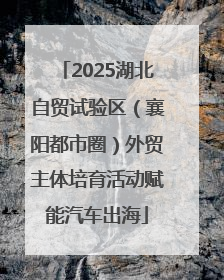 2025湖北自贸试验区（襄阳都市圈）外贸主体培育活动赋能汽车出海