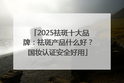 2025祛斑十大品牌：祛斑产品什么好？国妆认证安全好用
