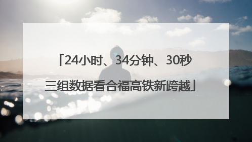 24小时、34分钟、30秒 三组数据看合福高铁新跨越