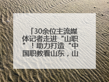 30余位主流媒体记者走进“山职”！助力打造“中国职教看山东，山东职教看山职”金名片