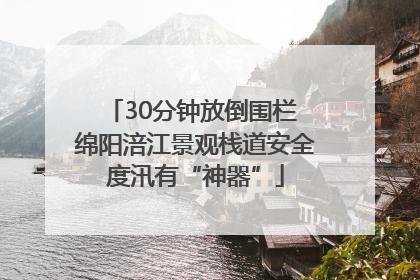 30分钟放倒围栏 绵阳涪江景观栈道安全度汛有“神器”