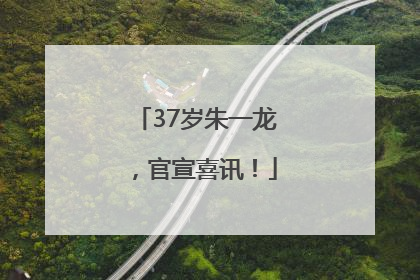 37岁朱一龙，官宣喜讯！