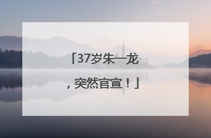 37岁朱一龙，突然官宣！