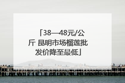 38—48元/公斤 昆明市场榴莲批发价降至最低