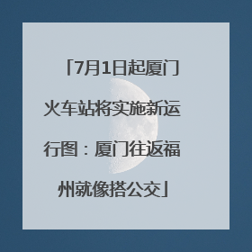 7月1日起厦门火车站将实施新运行图：厦门往返福州就像搭公交