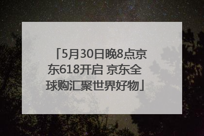 5月30日晚8点京东618开启 京东全球购汇聚世界好物