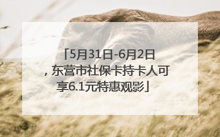 5月31日-6月2日，东营市社保卡持卡人可享6.1元特惠观影