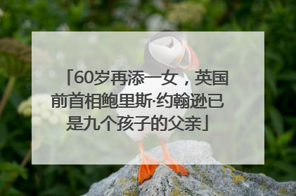 60岁再添一女，英国前首相鲍里斯·约翰逊已是九个孩子的父亲