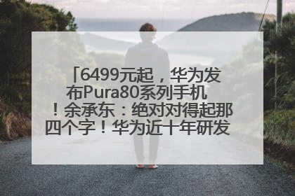 6499元起，华为发布Pura80系列手机！余承东：绝对对得起那四个字！华为近十年研发投入12490亿元