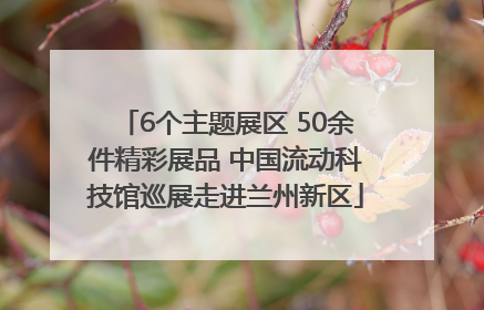 6个主题展区 50余件精彩展品 中国流动科技馆巡展走进兰州新区