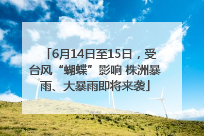 6月14日至15日，受台风“蝴蝶”影响 株洲暴雨、大暴雨即将来袭