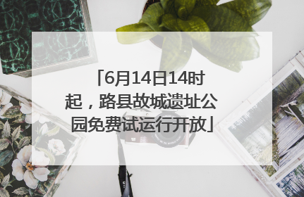 6月14日14时起，路县故城遗址公园免费试运行开放