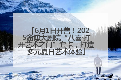 6月1日开售！2025淄博大剧院“八喜·打开艺术之门”套卡，打造多元夏日艺术体验