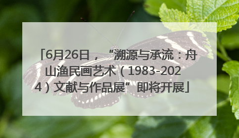 6月26日，“溯源与承流：舟山渔民画艺术（1983-2024）文献与作品展”即将开展