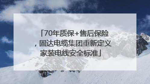 70年质保+售后保险，固达电缆集团重新定义家装电线安全标准